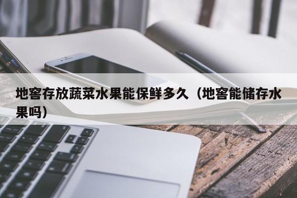 地窖存放蔬菜水果能保鲜多久（地窖能储存水果吗）