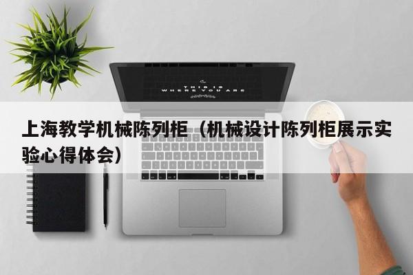 上海教学机械陈列柜（机械设计陈列柜展示实验心得体会）