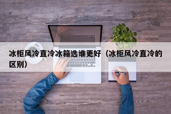冰柜风冷直冷冰箱选谁更好（冰柜风冷直冷的区别）