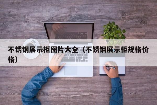 不锈钢展示柜图片大全（不锈钢展示柜规格价格）