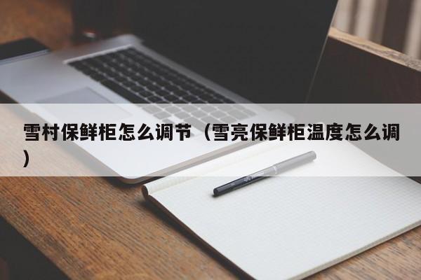 雪村保鲜柜怎么调节（雪亮保鲜柜温度怎么调）