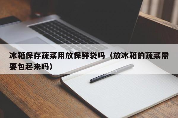 冰箱保存蔬菜用放保鲜袋吗（放冰箱的蔬菜需要包起来吗）
