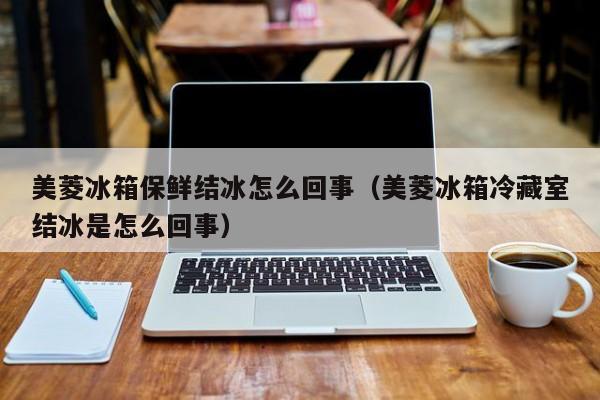 美菱冰箱保鲜结冰怎么回事（美菱冰箱冷藏室结冰是怎么回事）