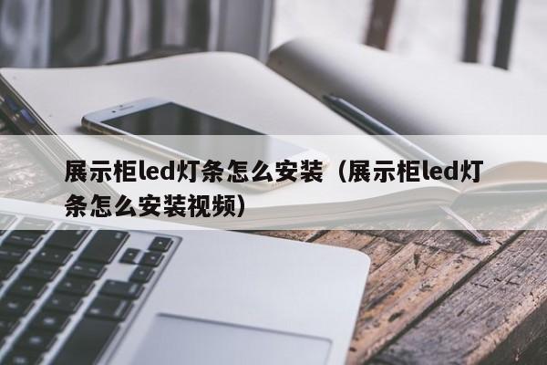 展示柜led灯条怎么安装（展示柜led灯条怎么安装视频）