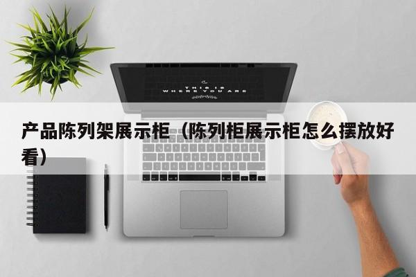 产品陈列架展示柜（陈列柜展示柜怎么摆放好看）
