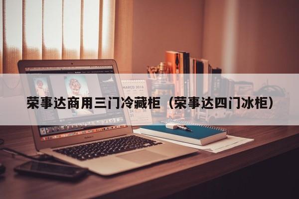 荣事达商用三门冷藏柜（荣事达四门冰柜）