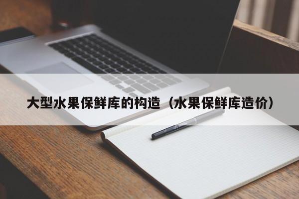 大型水果保鲜库的构造（水果保鲜库造价）