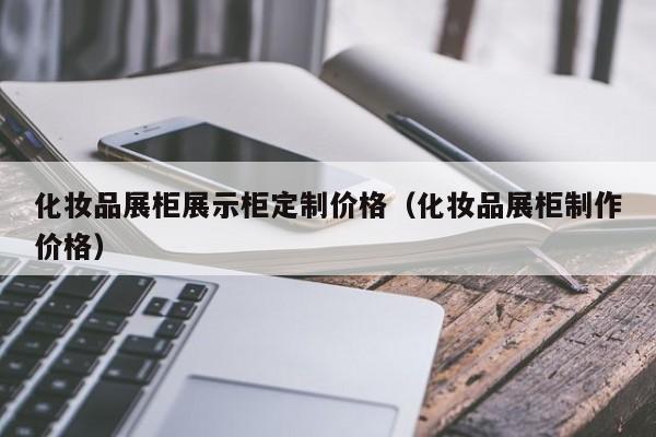 化妆品展柜展示柜定制价格（化妆品展柜制作价格）