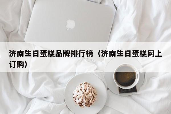 济南生日蛋糕品牌排行榜（济南生日蛋糕网上订购）
