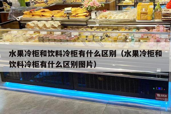 水果冷柜和饮料冷柜有什么区别（水果冷柜和饮料冷柜有什么区别图片）