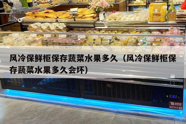风冷保鲜柜保存蔬菜水果多久（风冷保鲜柜保存蔬菜水果多久会坏）
