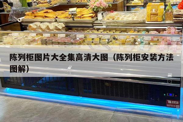 陈列柜图片大全集高清大图（陈列柜安装方法图解）