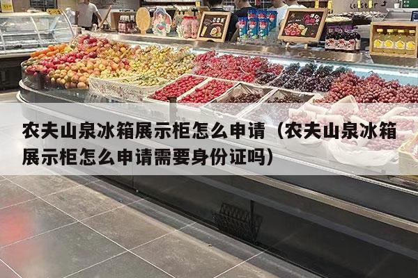 农夫山泉冰箱展示柜怎么申请（农夫山泉冰箱展示柜怎么申请需要0        吗）