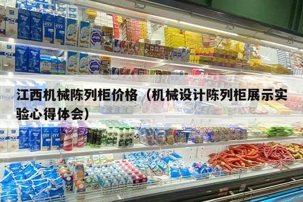 江西机械陈列柜价格（机械设计陈列柜展示实验心得体会）
