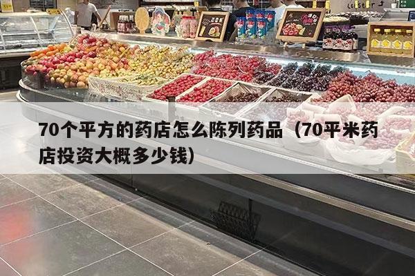 70个平方的药店怎么陈列药品（70平米药店投资大概多少钱）