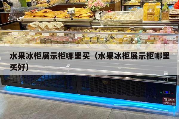水果冰柜展示柜哪里买（水果冰柜展示柜哪里买好）