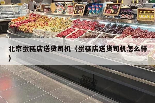 北京蛋糕店送货司机（蛋糕店送货司机怎么样）