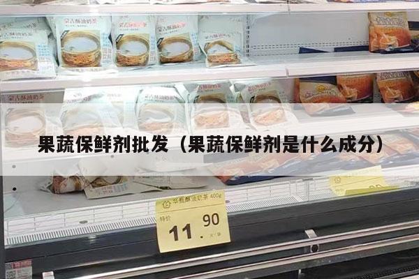 果蔬保鲜剂批发（果蔬保鲜剂是什么成分）
