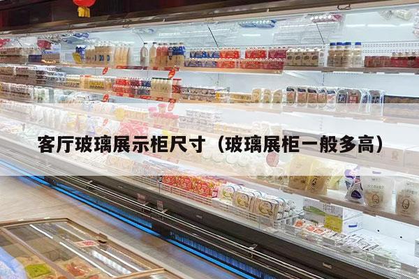 客厅玻璃展示柜尺寸（玻璃展柜一般多高）
