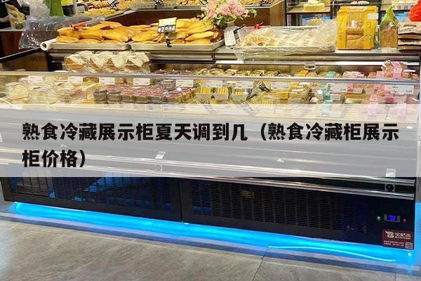 熟食冷藏展示柜夏天调到几（熟食冷藏柜展示柜价格）
