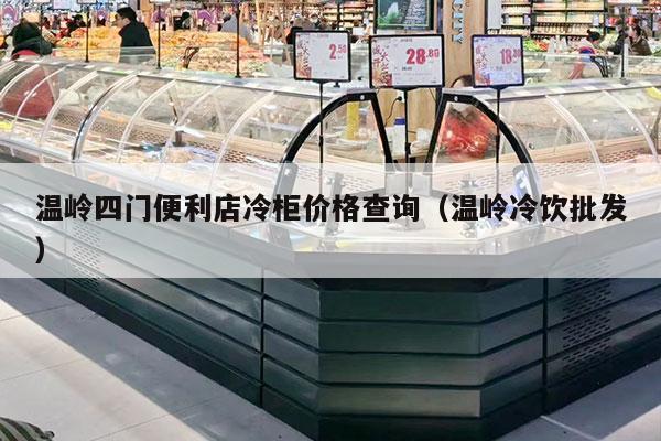 温岭四门便利店冷柜价格查询（温岭冷饮批发）
