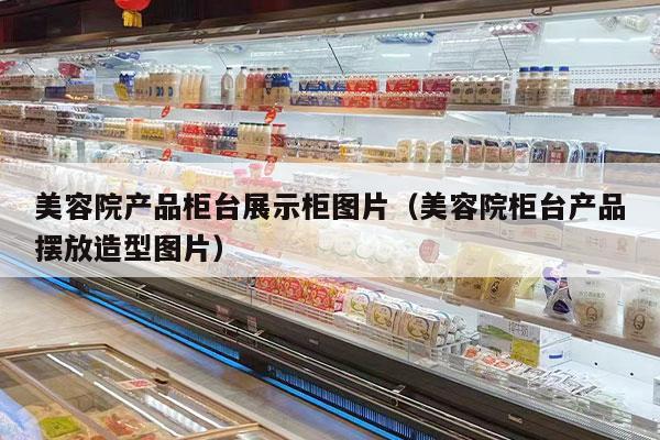 美容院产品柜台展示柜图片（美容院柜台产品摆放造型图片）