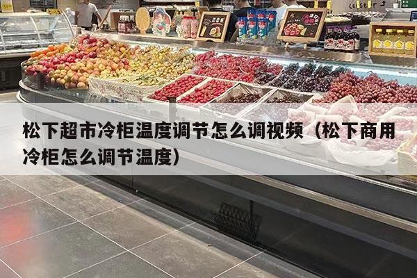 松下超市冷柜温度调节怎么调视频（松下商用冷柜怎么调节温度）