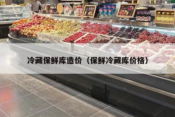 冷藏保鲜库造价（保鲜冷藏库价格）