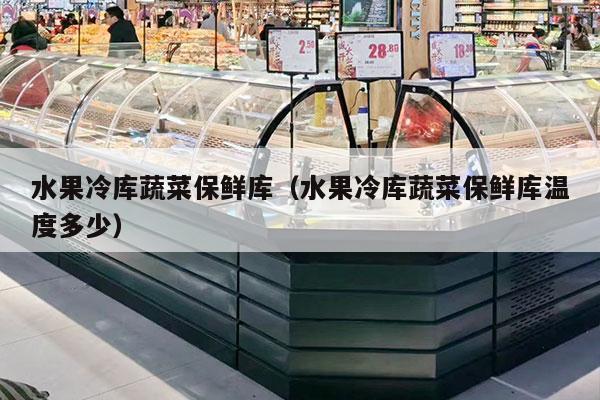 水果冷库蔬菜保鲜库（水果冷库蔬菜保鲜库温度多少）