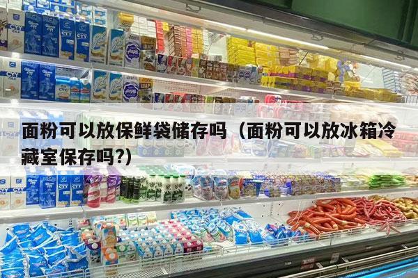 面粉可以放保鲜袋储存吗（面粉可以放冰箱冷藏室保存吗?）