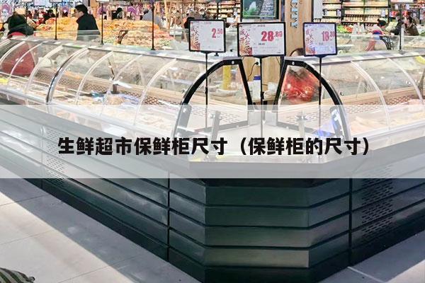 生鲜超市保鲜柜尺寸（保鲜柜的尺寸）