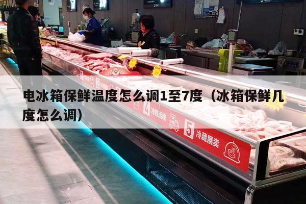 电冰箱保鲜温度怎么调1至7度（冰箱保鲜几度怎么调）