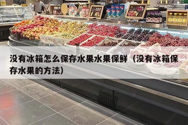 没有冰箱怎么保存水果水果保鲜（没有冰箱保存水果的方法）