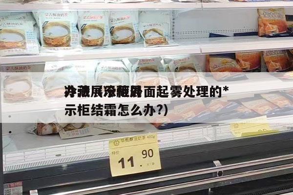 冷藏展示柜外面起雾处理的*
办法（冷藏展示柜结霜怎么办?）