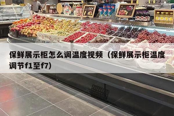 保鲜展示柜怎么调温度视频（保鲜展示柜温度调节f1至f7）