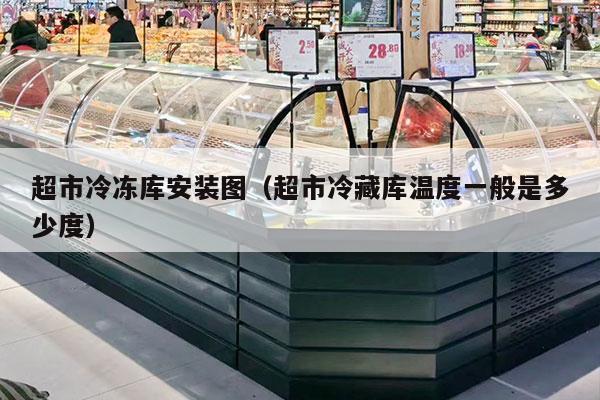 超市冷冻库安装图（超市冷藏库温度一般是多少度）
