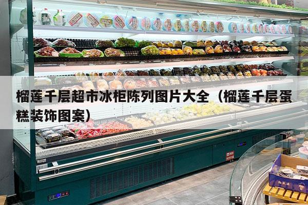 榴莲千层超市冰柜陈列图片大全（榴莲千层蛋糕装饰图案）