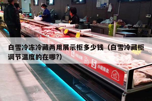 白雪冷冻冷藏两用展示柜多少钱（白雪冷藏柜调节温度的在哪?）