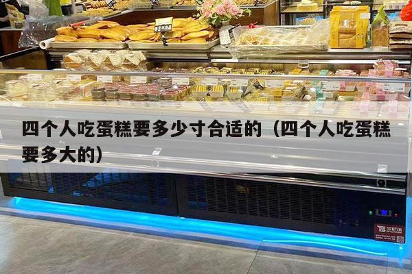四个人吃蛋糕要多少寸合适的（四个人吃蛋糕要多大的）