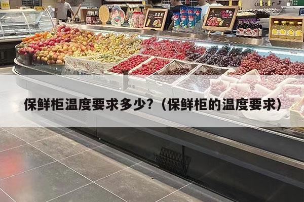 保鲜柜温度要求多少?（保鲜柜的温度要求）