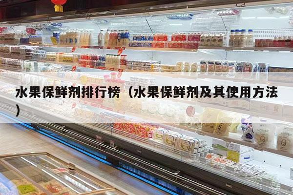 水果保鲜剂排行榜（水果保鲜剂及其使用方法）