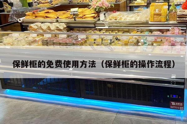 保鲜柜的免费使用方法（保鲜柜的操作流程）