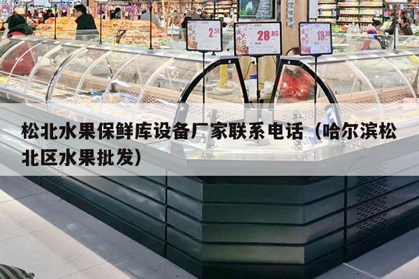 松北水果保鲜库设备厂家联系电话（哈尔滨松北区水果批发）