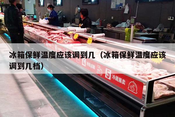 冰箱保鲜温度应该调到几（冰箱保鲜温度应该调到几档）