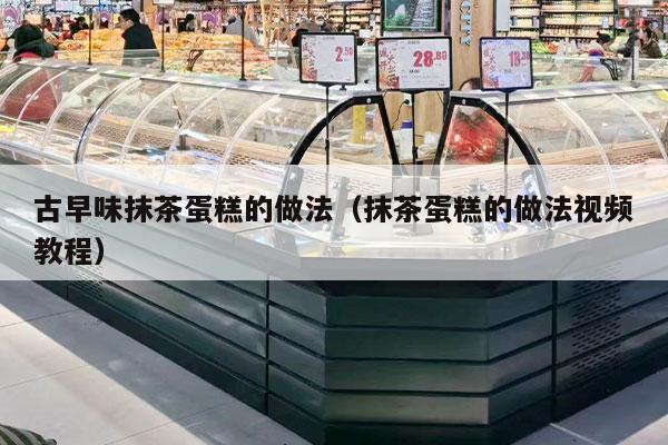 古早味抹茶蛋糕的做法（抹茶蛋糕的做法视频教程）