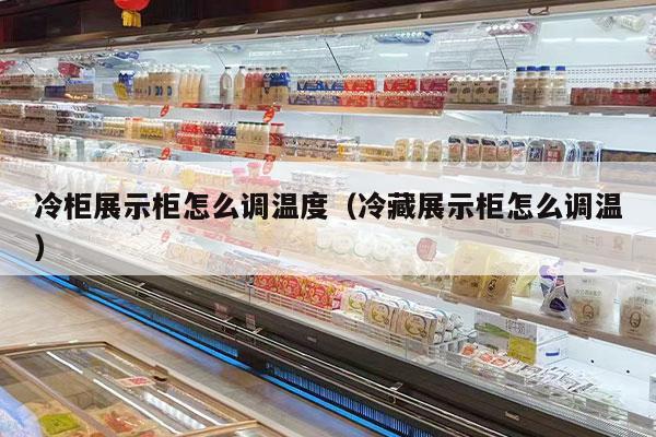 冷柜展示柜怎么调温度（冷藏展示柜怎么调温）