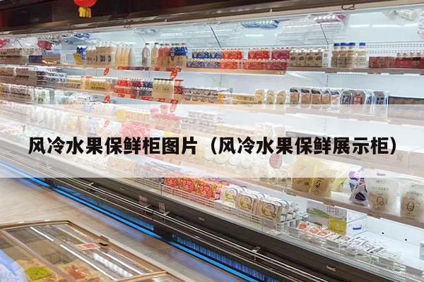 风冷水果保鲜柜图片（风冷水果保鲜展示柜）