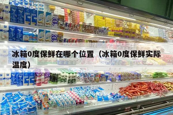 冰箱0度保鲜在哪个位置（冰箱0度保鲜实际温度）