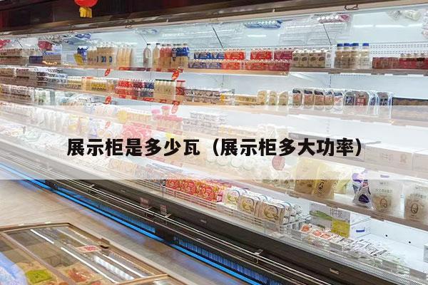 展示柜是多少瓦（展示柜多大功率）