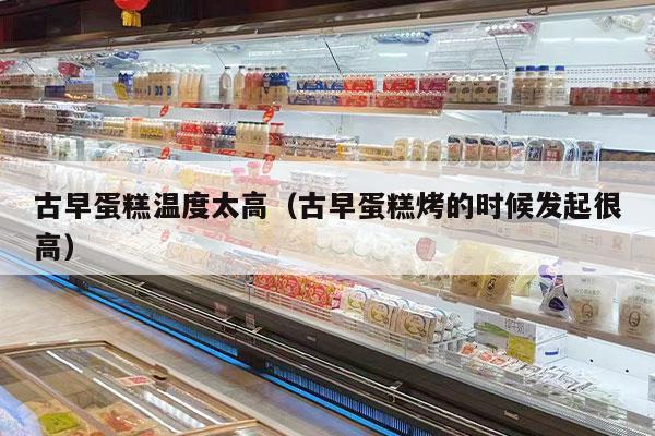 古早蛋糕温度太高（古早蛋糕烤的时候发起很高）